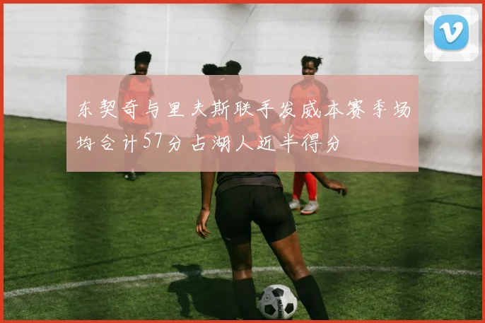 东契奇与里夫斯联手发威本赛季场均合计57分占湖人近半得分