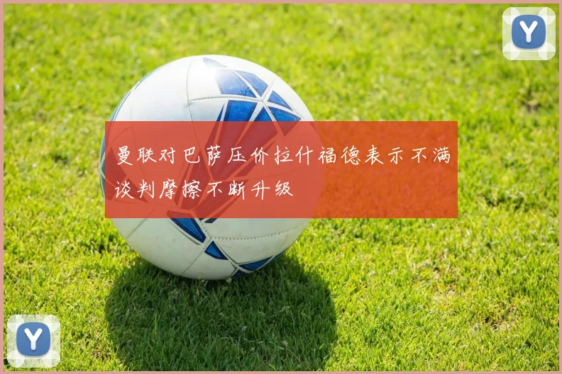 曼联对巴萨压价拉什福德表示不满谈判摩擦不断升级