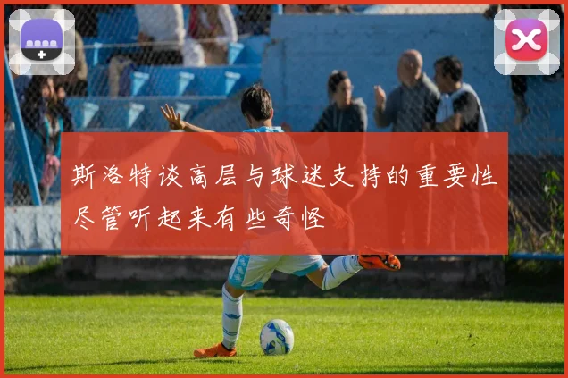 斯洛特谈高层与球迷支持的重要性尽管听起来有些奇怪