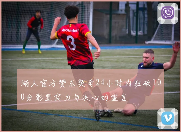 湖人官方赞东契奇24小时内狂砍100分彰显实力与决心的宣言