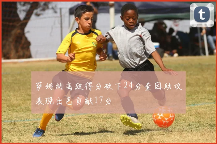 萨姆纳高效得分砍下24分奎因助攻表现出色贡献17分