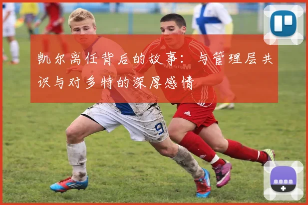 凯尔离任背后的故事：与管理层共识与对多特的深厚感情