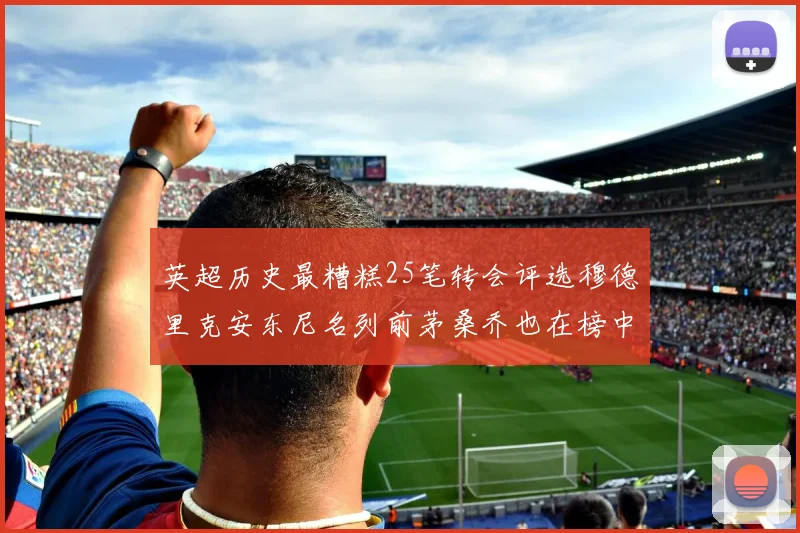 英超历史最糟糕25笔转会评选穆德里克安东尼名列前茅桑乔也在榜中