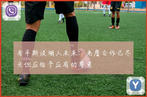 考辛斯谈湖人未来:老詹合作已尽头但应给予应有的尊重