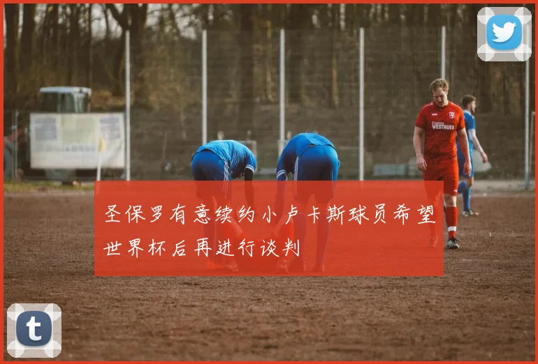 圣保罗有意续约小卢卡斯球员希望世界杯后再进行谈判