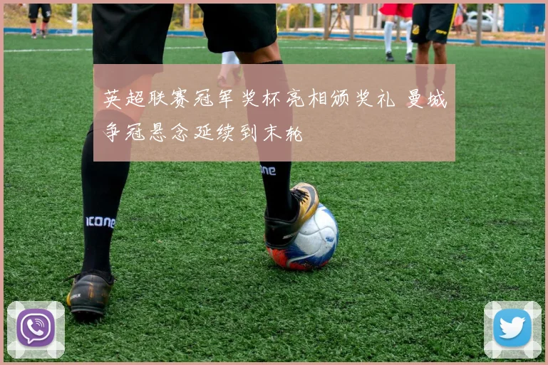 英超联赛冠军奖杯亮相颁奖礼 曼城争冠悬念延续到末轮