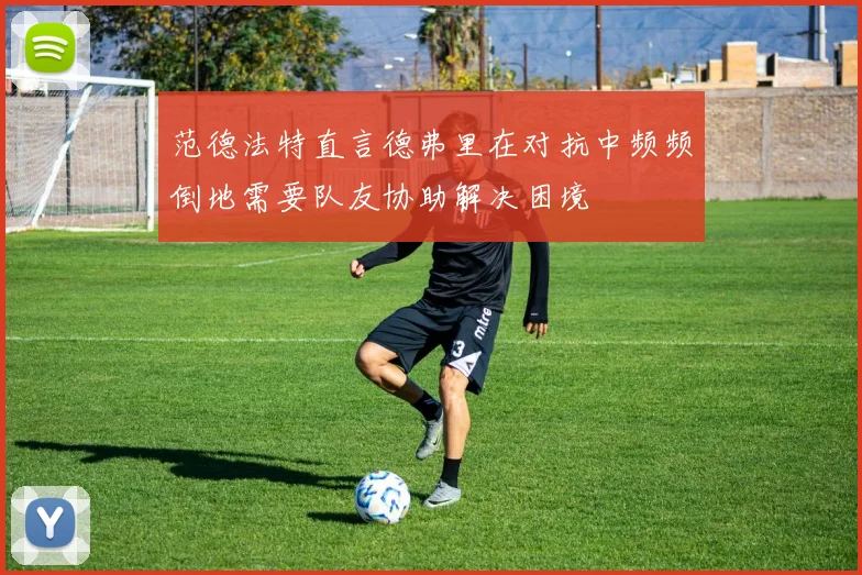 范德法特直言德弗里在对抗中频频倒地需要队友协助解决困境
