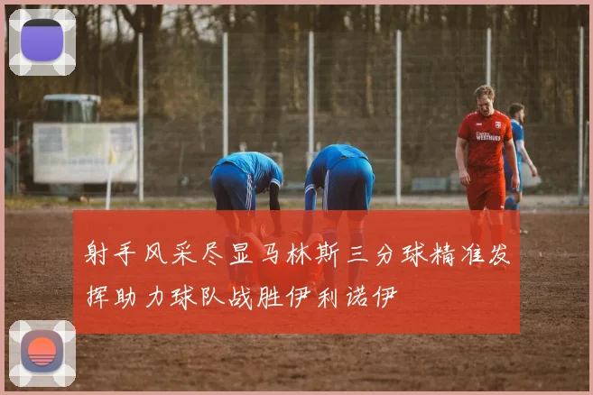 射手风采尽显马林斯三分球精准发挥助力球队战胜伊利诺伊
