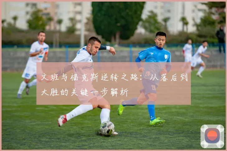 文班与福克斯逆转之路：从落后到大胜的关键一步解析