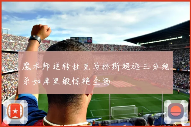魔术师逆转杜克马林斯超远三分绝杀如库里般惊艳全场