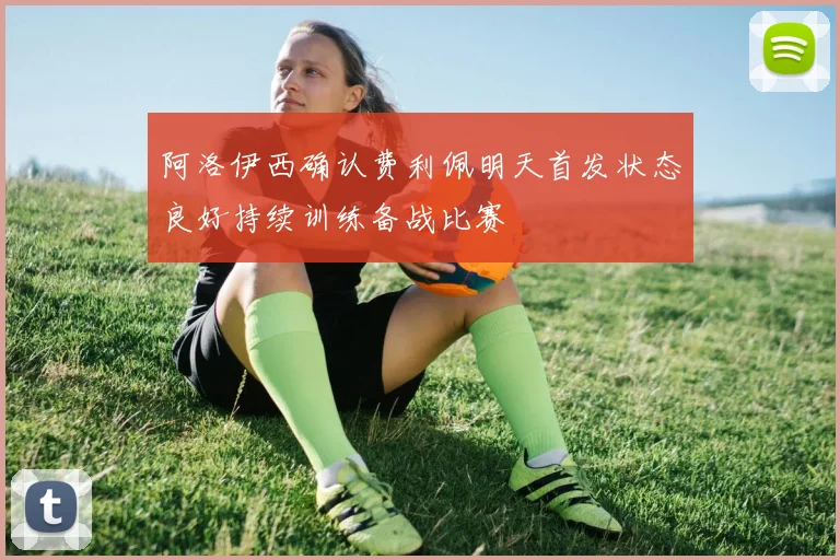 阿洛伊西确认费利佩明天首发状态良好持续训练备战比赛