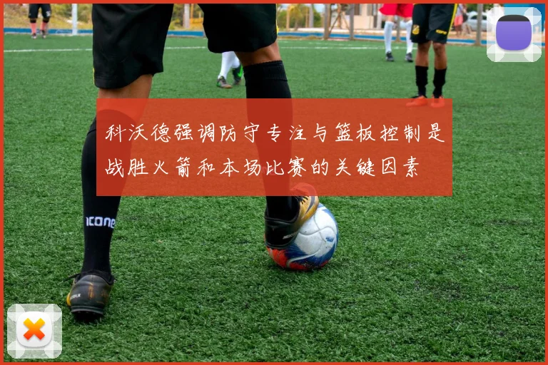 科沃德强调防守专注与篮板控制是战胜火箭和本场比赛的关键因素