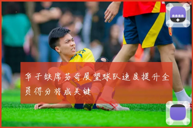 华子缺席芬奇展望球队速度提升全员得分将成关键