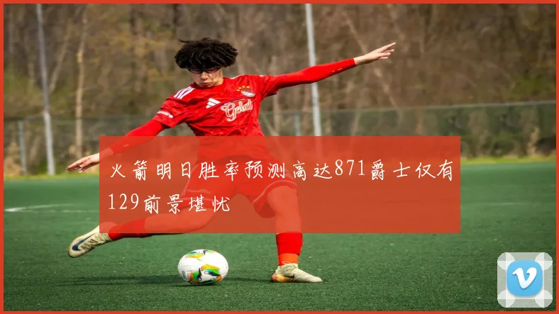 火箭明日胜率预测高达871爵士仅有129前景堪忧