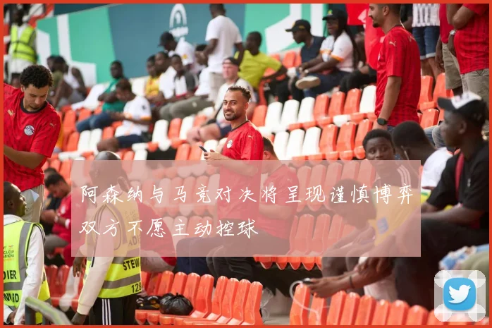 阿森纳与马竞对决将呈现谨慎博弈双方不愿主动控球