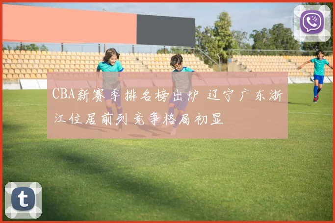 CBA新赛季排名榜出炉 辽宁广东浙江位居前列竞争格局初显