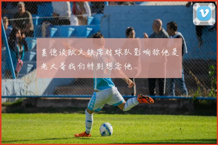基德谈欧文缺席对球队影响称他是老大哥我们特别想念他