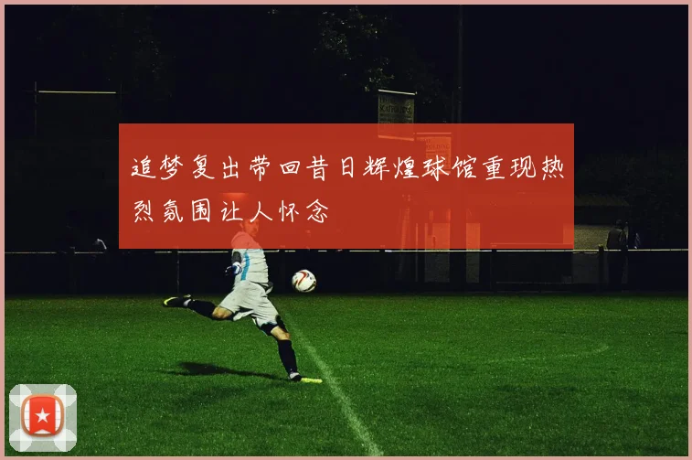 追梦复出带回昔日辉煌球馆重现热烈氛围让人怀念