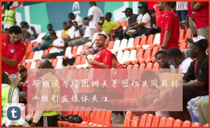 布朗谈与塔图姆关系密切共同目标一致引发媒体关注