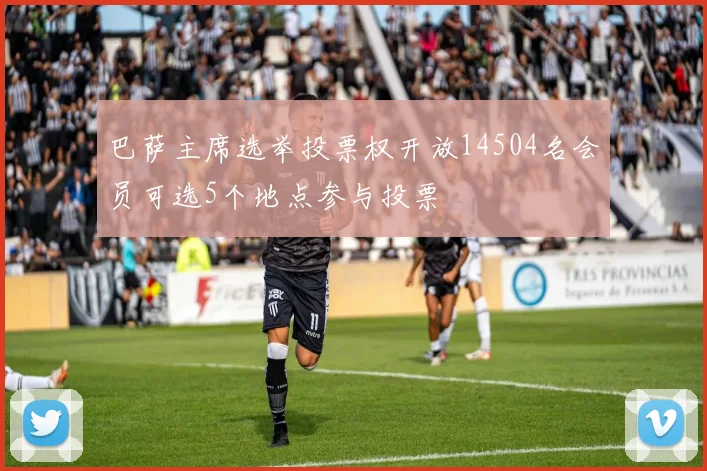 巴萨主席选举投票权开放14504名会员可选5个地点参与投票