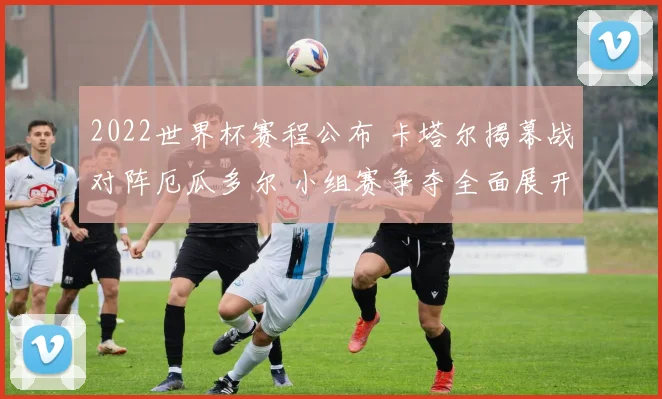 2022世界杯赛程公布 卡塔尔揭幕战对阵厄瓜多尔 小组赛争夺全面展开