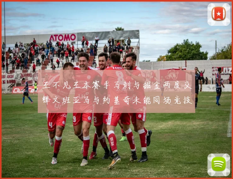 王不见王本赛季马刺与掘金两度交锋文班亚马与约基奇未能同场竞技
