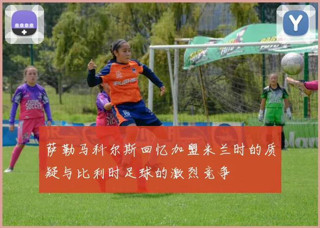 萨勒马科尔斯回忆加盟米兰时的质疑与比利时足球的激烈竞争