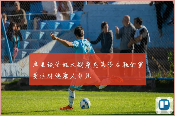 库里谈圣诞大战穿克莱签名鞋的重要性对他意义非凡