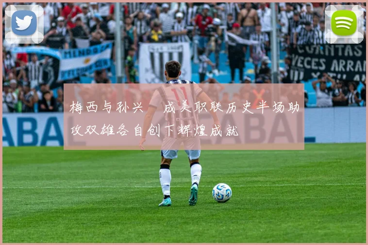 梅西与孙兴慜成美职联历史半场助攻双雄各自创下辉煌成就