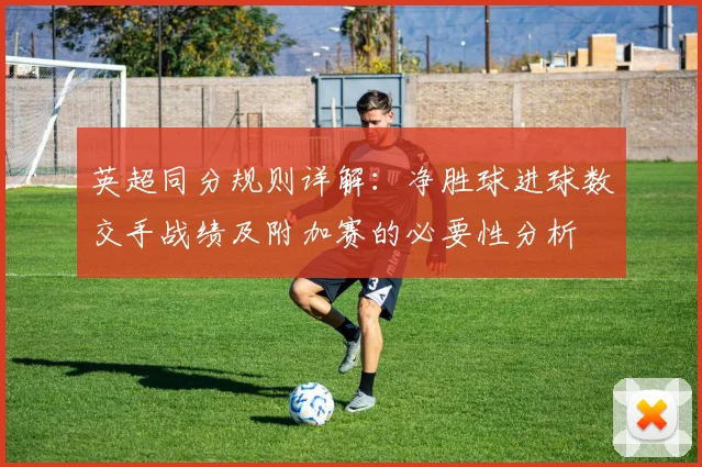英超同分规则详解：净胜球进球数交手战绩及附加赛的必要性分析