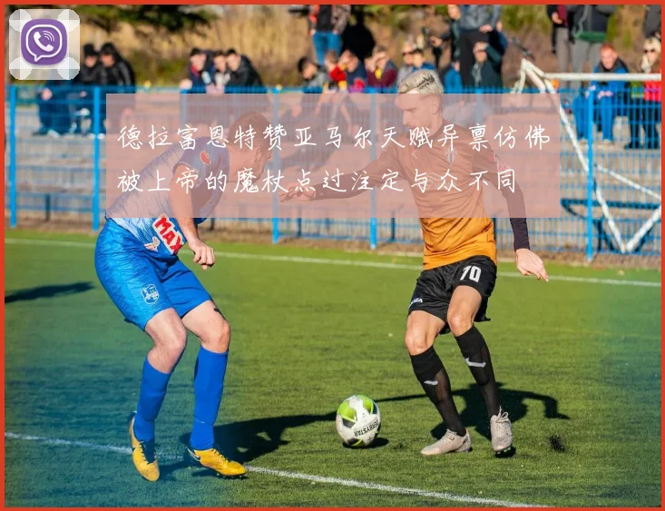 德拉富恩特赞亚马尔天赋异禀仿佛被上帝的魔杖点过注定与众不同