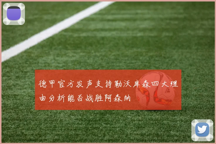 德甲官方发声支持勒沃库森四大理由分析能否战胜阿森纳