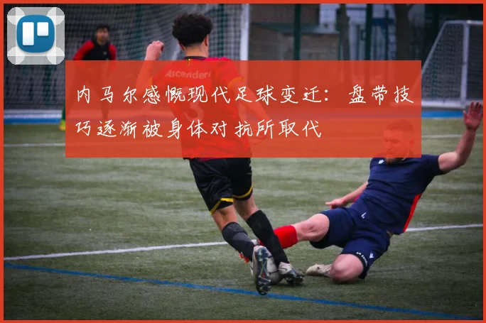 内马尔感慨现代足球变迁：盘带技巧逐渐被身体对抗所取代