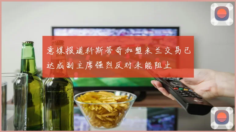 意媒报道科斯蒂奇加盟米兰交易已达成副主席强烈反对未能阻止