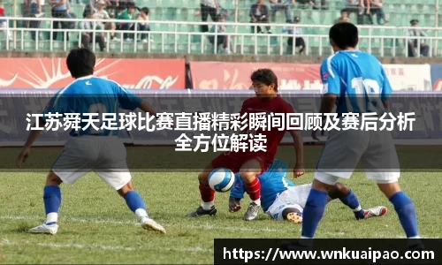 江苏舜天足球比赛直播精彩瞬间回顾及赛后分析全方位解读