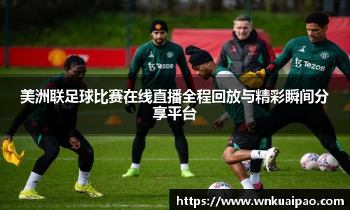 美洲联足球比赛在线直播全程回放与精彩瞬间分享平台